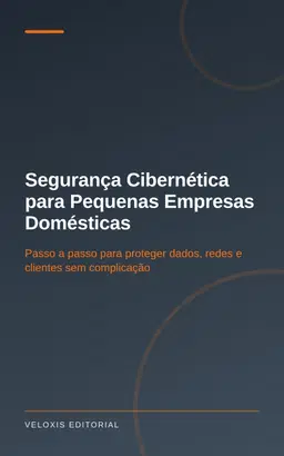 Segurança Cibernética para Pequenas Empresas Domésticas: Passo a passo para proteger dados, redes e clientes sem complic