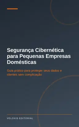 Segurança Cibernética para Pequenas Empresas Domésticas: Guia prático para proteger seus dados e clientes sem complicaçã