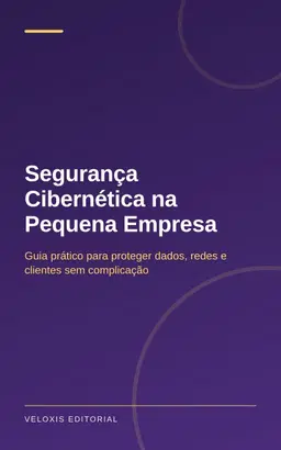 Segurança Cibernética na Pequena Empresa: Guia prático para proteger dados, redes e clientes sem complicação