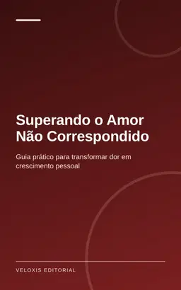 Superando o Amor Não Correspondido: Guia prático para transformar dor em crescimento pessoal