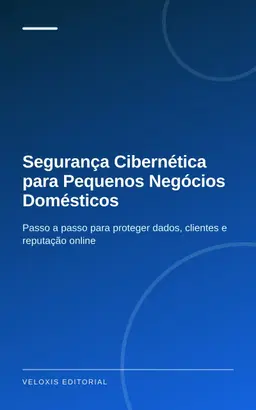 Segurança Cibernética para Pequenos Negócios Domésticos: Passo a passo para proteger dados, clientes e reputação online