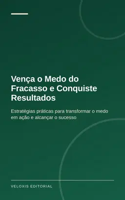 Vença o Medo do Fracasso e Conquiste Resultados: Estratégias práticas para transformar o medo em ação e alcançar o suces