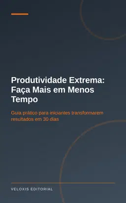 Produtividade Extrema: Faça Mais em Menos Tempo: Guia prático para iniciantes transformarem resultados em 30 dias
